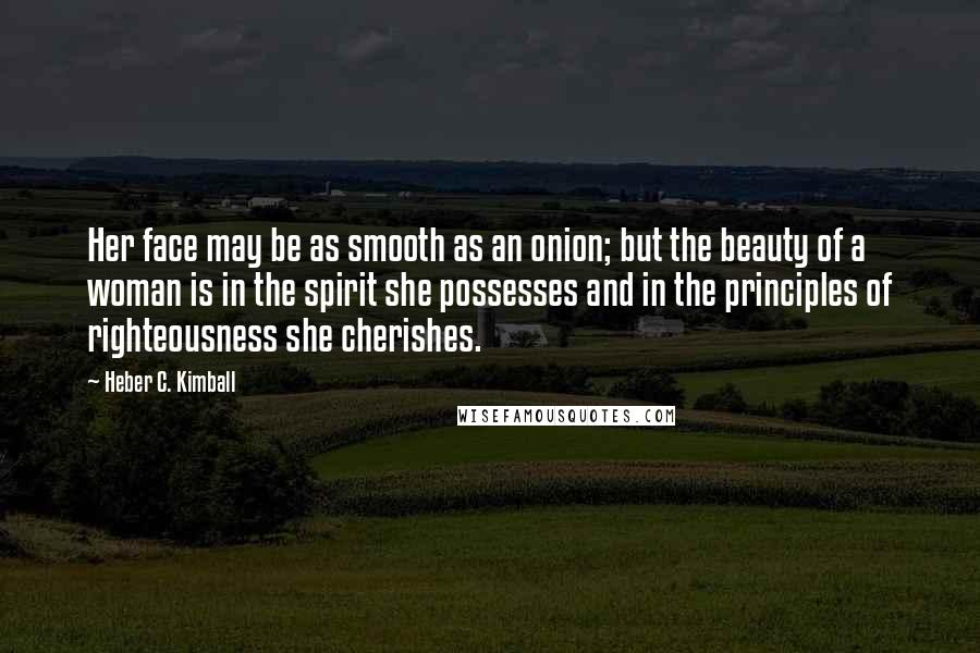 Heber C. Kimball Quotes: Her face may be as smooth as an onion; but the beauty of a woman is in the spirit she possesses and in the principles of righteousness she cherishes.