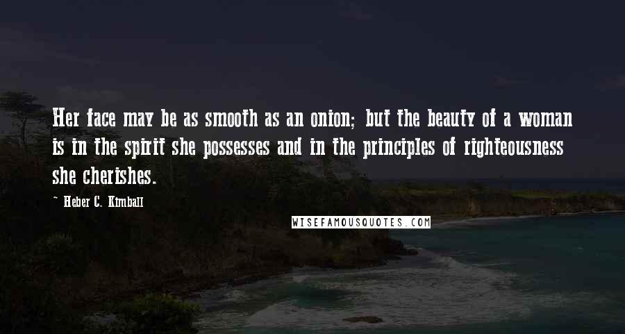 Heber C. Kimball Quotes: Her face may be as smooth as an onion; but the beauty of a woman is in the spirit she possesses and in the principles of righteousness she cherishes.