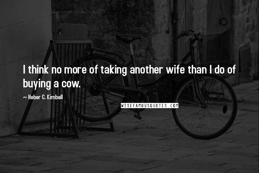 Heber C. Kimball Quotes: I think no more of taking another wife than I do of buying a cow.