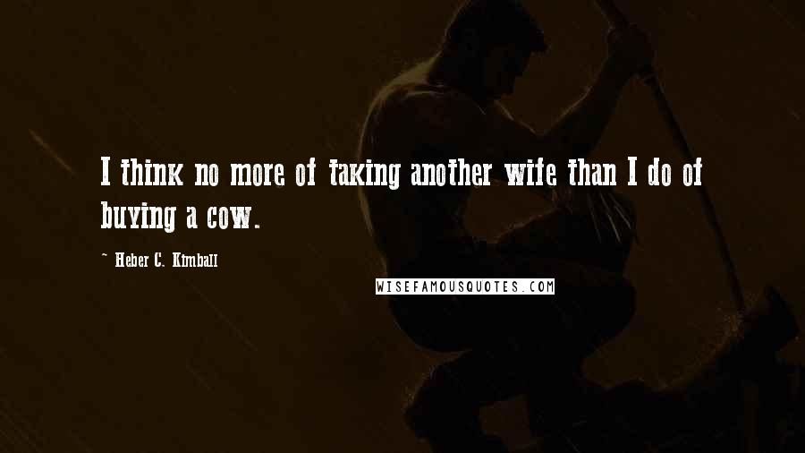 Heber C. Kimball Quotes: I think no more of taking another wife than I do of buying a cow.