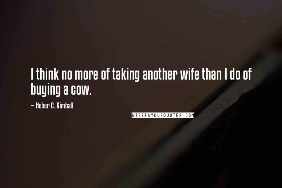 Heber C. Kimball Quotes: I think no more of taking another wife than I do of buying a cow.