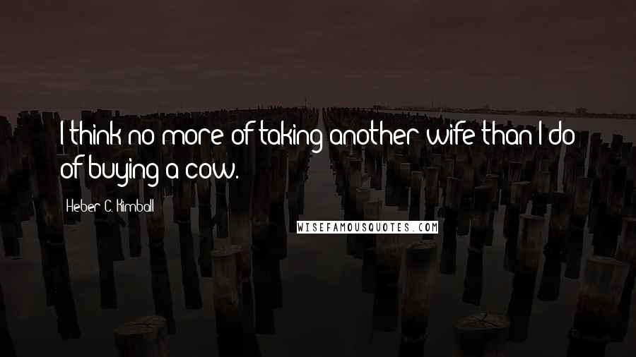 Heber C. Kimball Quotes: I think no more of taking another wife than I do of buying a cow.