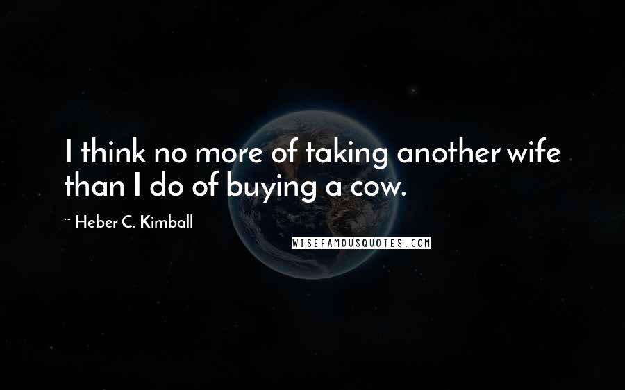 Heber C. Kimball Quotes: I think no more of taking another wife than I do of buying a cow.