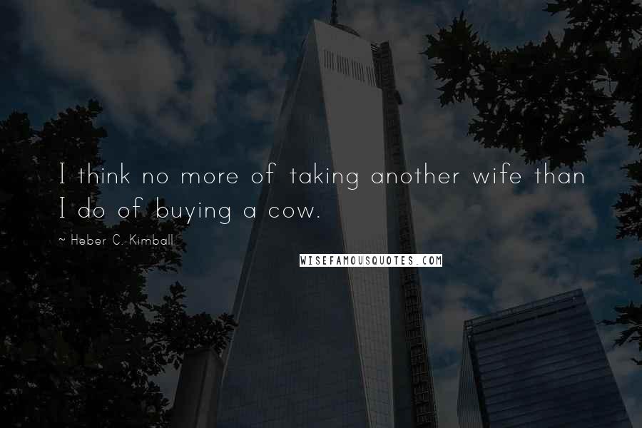 Heber C. Kimball Quotes: I think no more of taking another wife than I do of buying a cow.