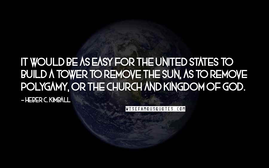 Heber C. Kimball Quotes: It would be as easy for the United States to build a tower to remove the sun, as to remove polygamy, or the Church and Kingdom of God.