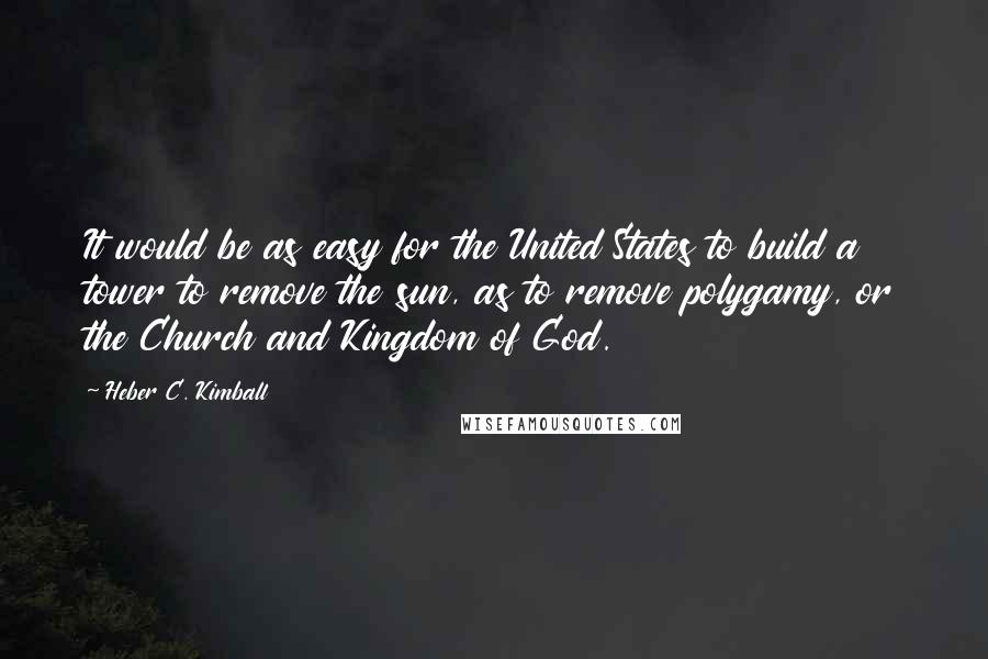 Heber C. Kimball Quotes: It would be as easy for the United States to build a tower to remove the sun, as to remove polygamy, or the Church and Kingdom of God.