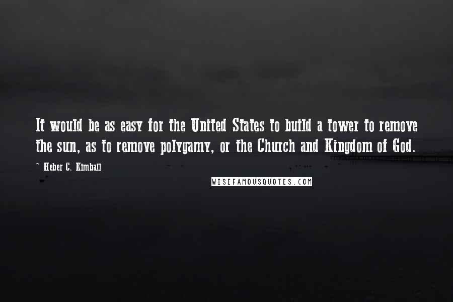 Heber C. Kimball Quotes: It would be as easy for the United States to build a tower to remove the sun, as to remove polygamy, or the Church and Kingdom of God.