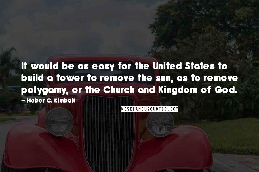 Heber C. Kimball Quotes: It would be as easy for the United States to build a tower to remove the sun, as to remove polygamy, or the Church and Kingdom of God.