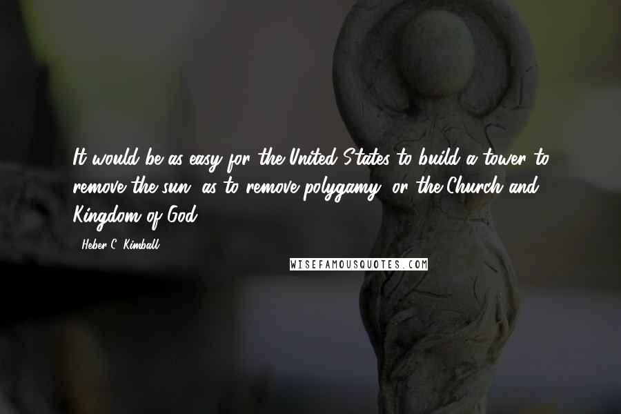 Heber C. Kimball Quotes: It would be as easy for the United States to build a tower to remove the sun, as to remove polygamy, or the Church and Kingdom of God.