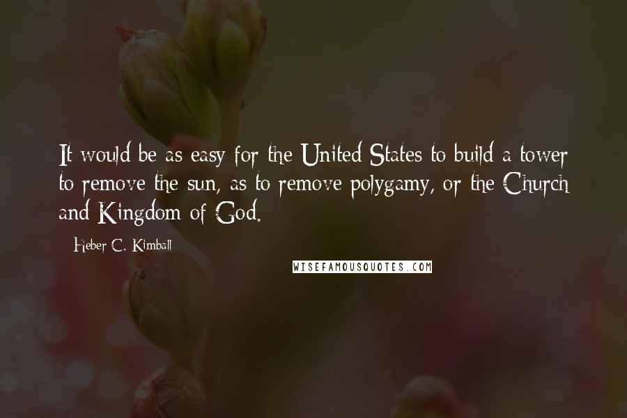 Heber C. Kimball Quotes: It would be as easy for the United States to build a tower to remove the sun, as to remove polygamy, or the Church and Kingdom of God.