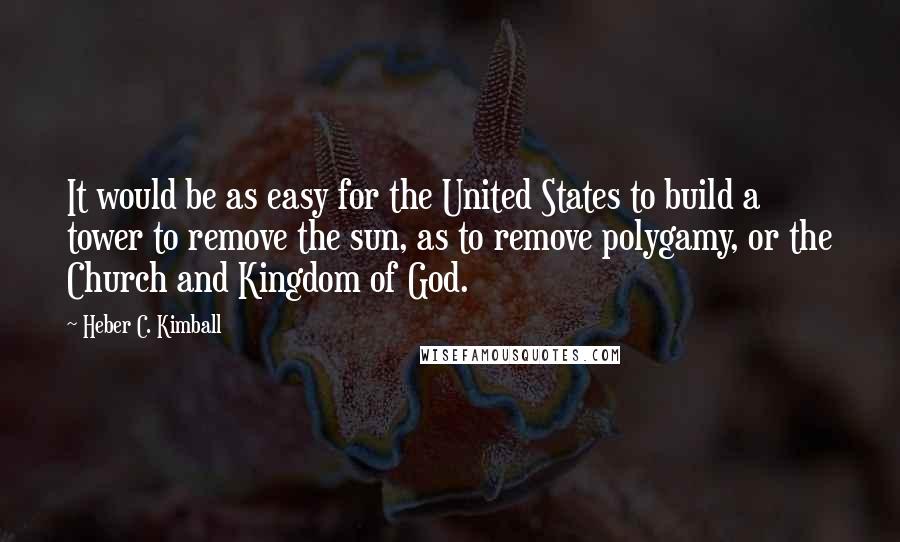 Heber C. Kimball Quotes: It would be as easy for the United States to build a tower to remove the sun, as to remove polygamy, or the Church and Kingdom of God.
