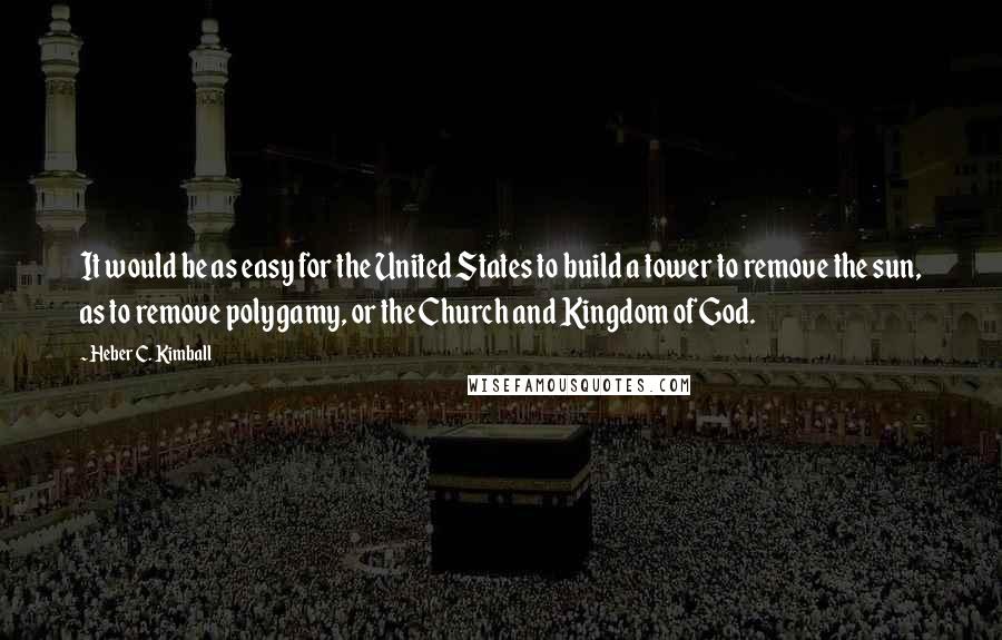 Heber C. Kimball Quotes: It would be as easy for the United States to build a tower to remove the sun, as to remove polygamy, or the Church and Kingdom of God.