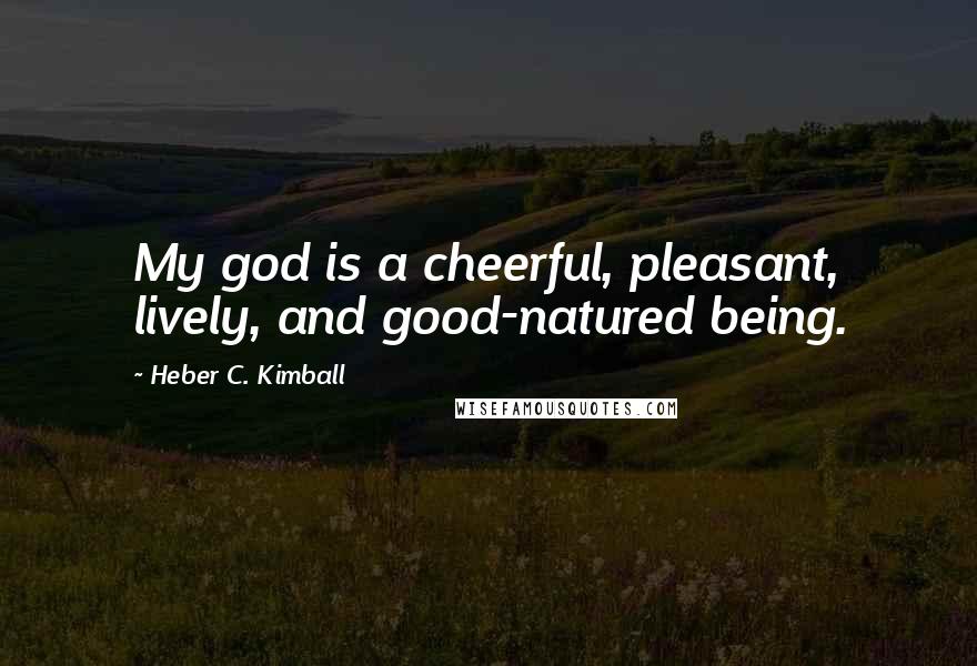 Heber C. Kimball Quotes: My god is a cheerful, pleasant, lively, and good-natured being.