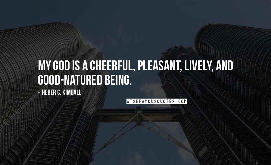 Heber C. Kimball Quotes: My god is a cheerful, pleasant, lively, and good-natured being.