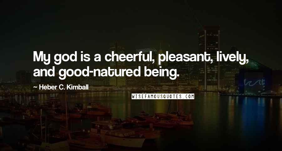 Heber C. Kimball Quotes: My god is a cheerful, pleasant, lively, and good-natured being.