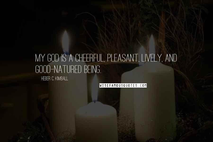 Heber C. Kimball Quotes: My god is a cheerful, pleasant, lively, and good-natured being.