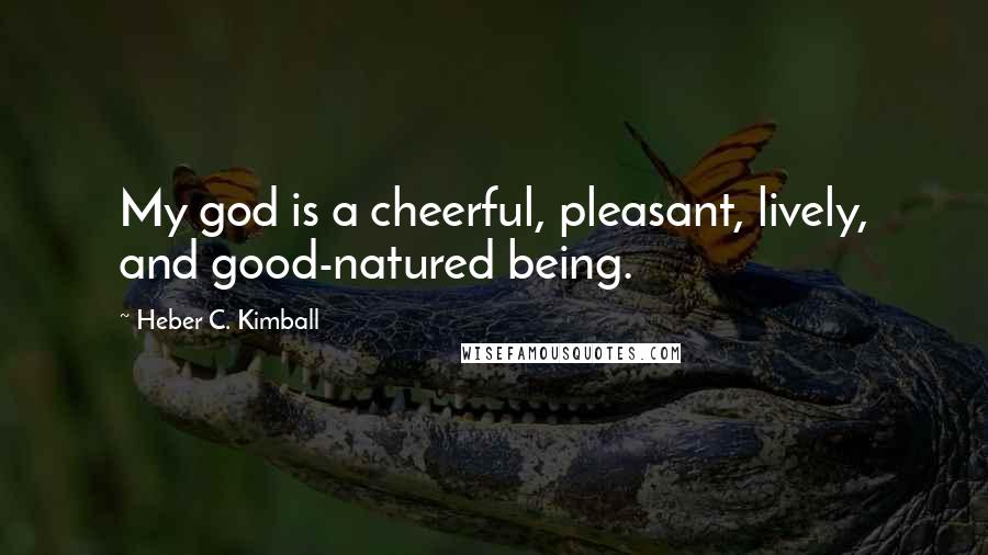 Heber C. Kimball Quotes: My god is a cheerful, pleasant, lively, and good-natured being.