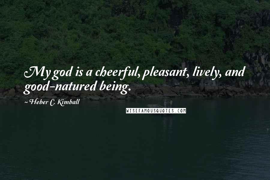 Heber C. Kimball Quotes: My god is a cheerful, pleasant, lively, and good-natured being.