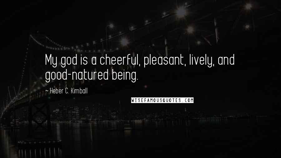 Heber C. Kimball Quotes: My god is a cheerful, pleasant, lively, and good-natured being.