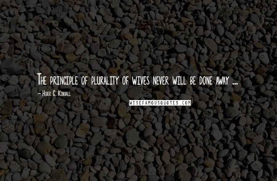 Heber C. Kimball Quotes: The principle of plurality of wives never will be done away ...