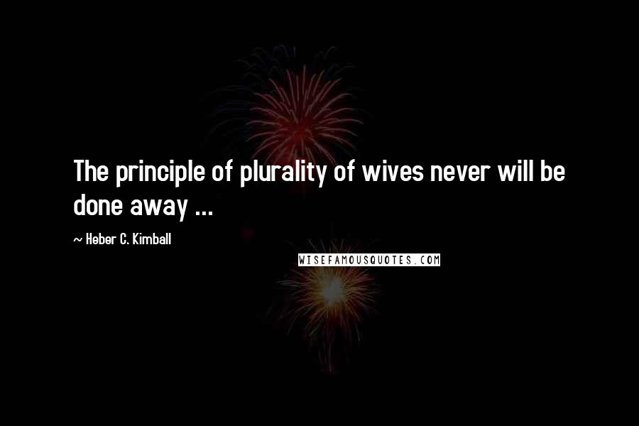 Heber C. Kimball Quotes: The principle of plurality of wives never will be done away ...