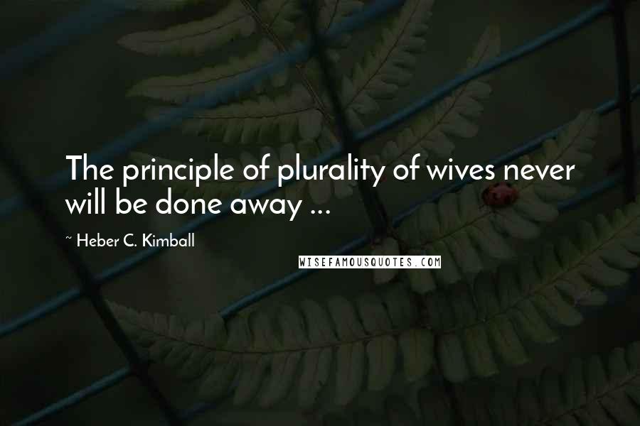 Heber C. Kimball Quotes: The principle of plurality of wives never will be done away ...