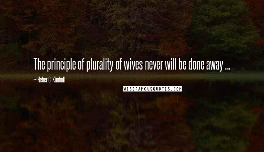 Heber C. Kimball Quotes: The principle of plurality of wives never will be done away ...