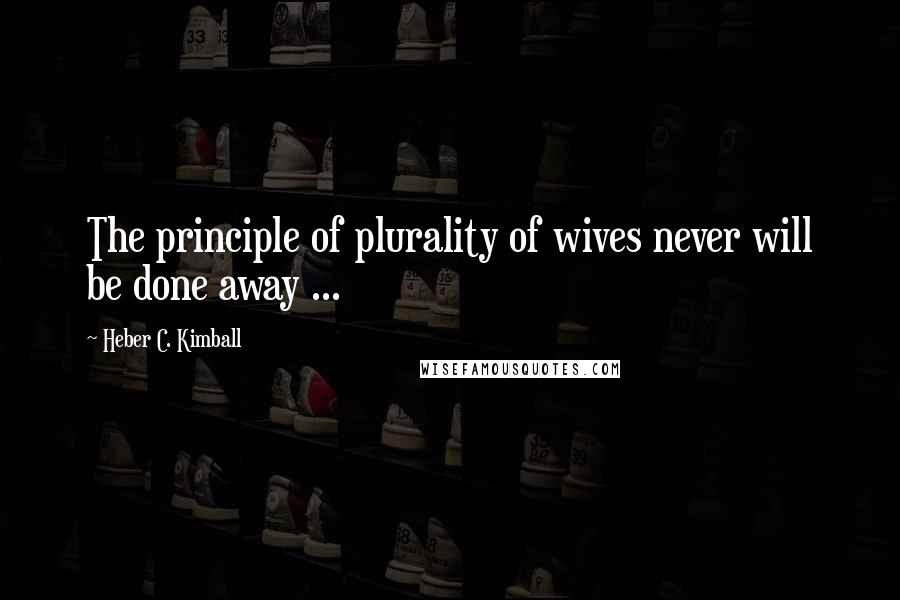 Heber C. Kimball Quotes: The principle of plurality of wives never will be done away ...