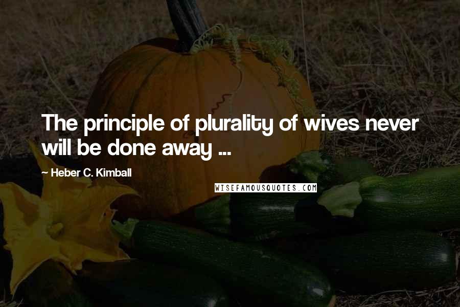 Heber C. Kimball Quotes: The principle of plurality of wives never will be done away ...