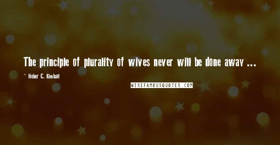 Heber C. Kimball Quotes: The principle of plurality of wives never will be done away ...