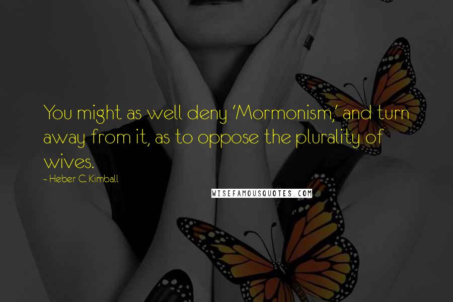 Heber C. Kimball Quotes: You might as well deny 'Mormonism,' and turn away from it, as to oppose the plurality of wives.