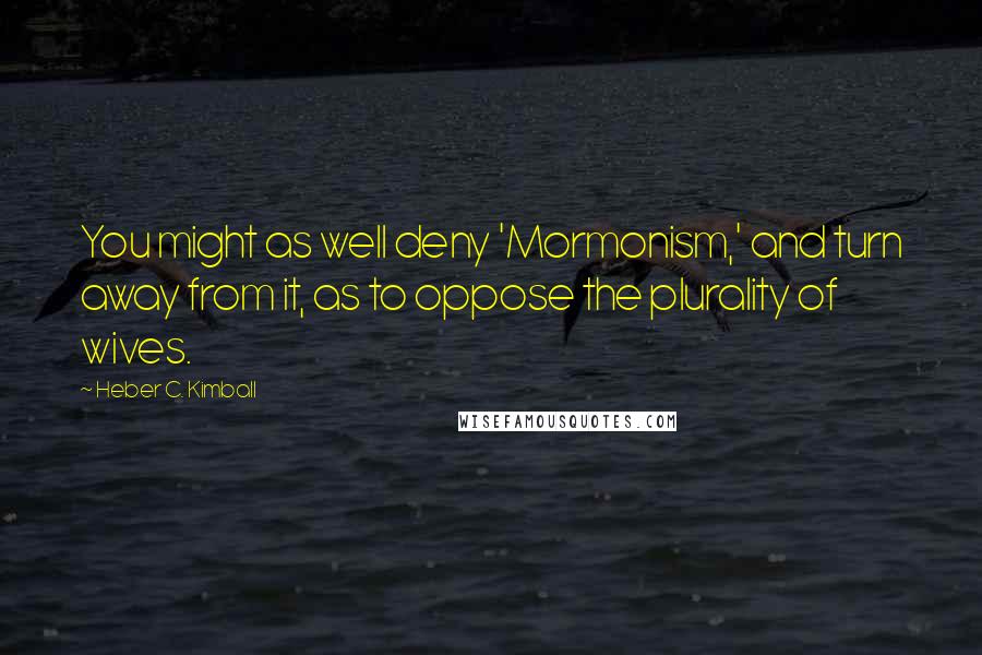 Heber C. Kimball Quotes: You might as well deny 'Mormonism,' and turn away from it, as to oppose the plurality of wives.