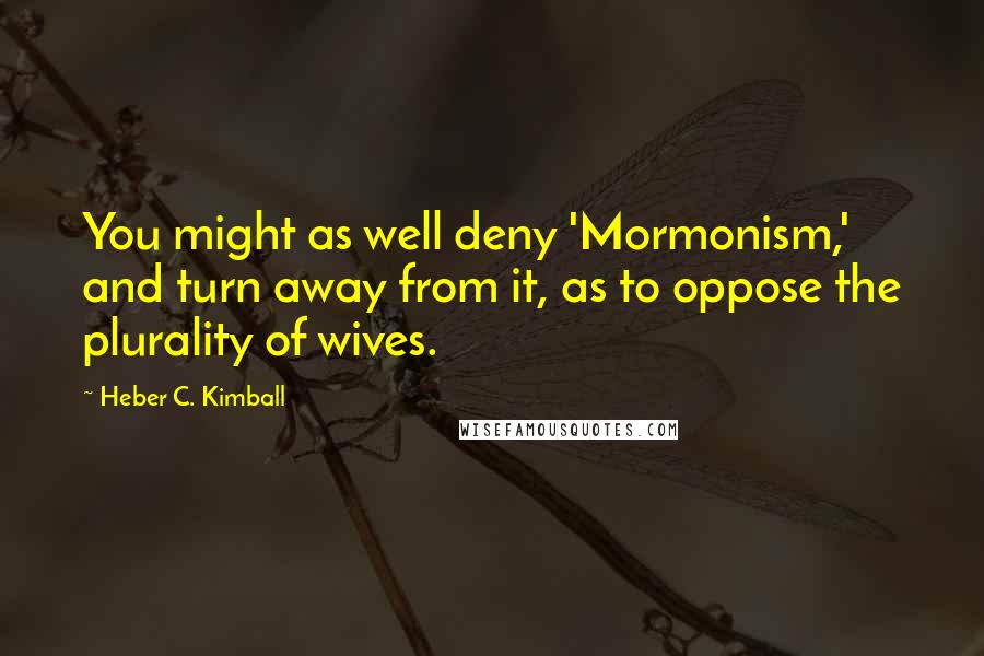Heber C. Kimball Quotes: You might as well deny 'Mormonism,' and turn away from it, as to oppose the plurality of wives.