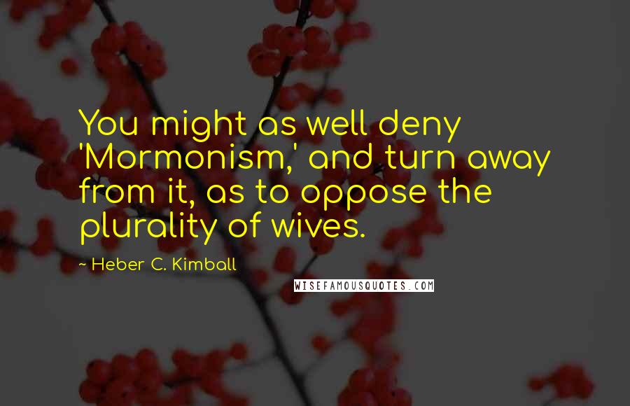 Heber C. Kimball Quotes: You might as well deny 'Mormonism,' and turn away from it, as to oppose the plurality of wives.