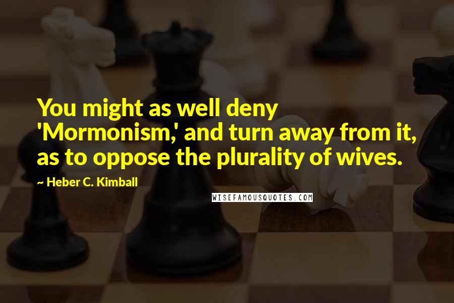 Heber C. Kimball Quotes: You might as well deny 'Mormonism,' and turn away from it, as to oppose the plurality of wives.