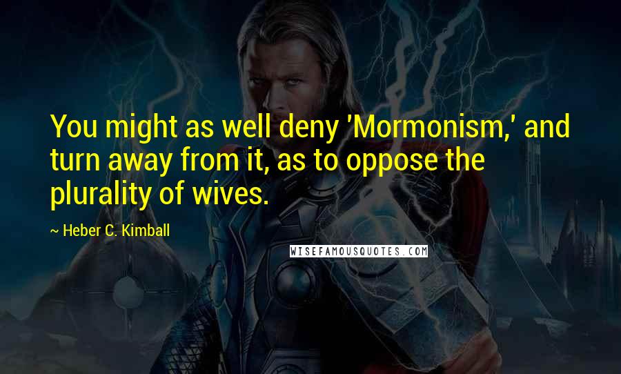 Heber C. Kimball Quotes: You might as well deny 'Mormonism,' and turn away from it, as to oppose the plurality of wives.