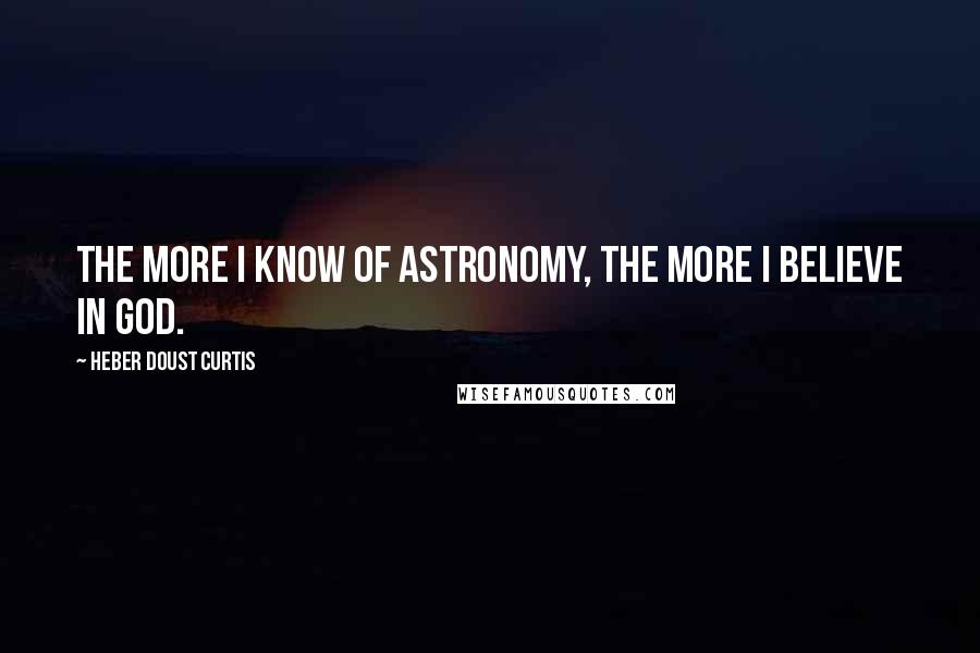 Heber Doust Curtis Quotes: The more I know of astronomy, the more I believe in God.