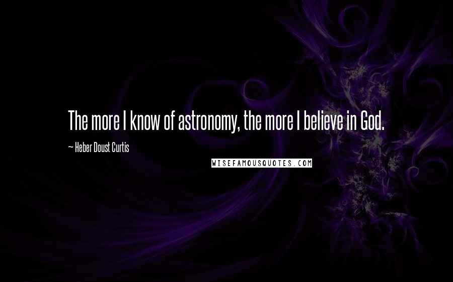 Heber Doust Curtis Quotes: The more I know of astronomy, the more I believe in God.