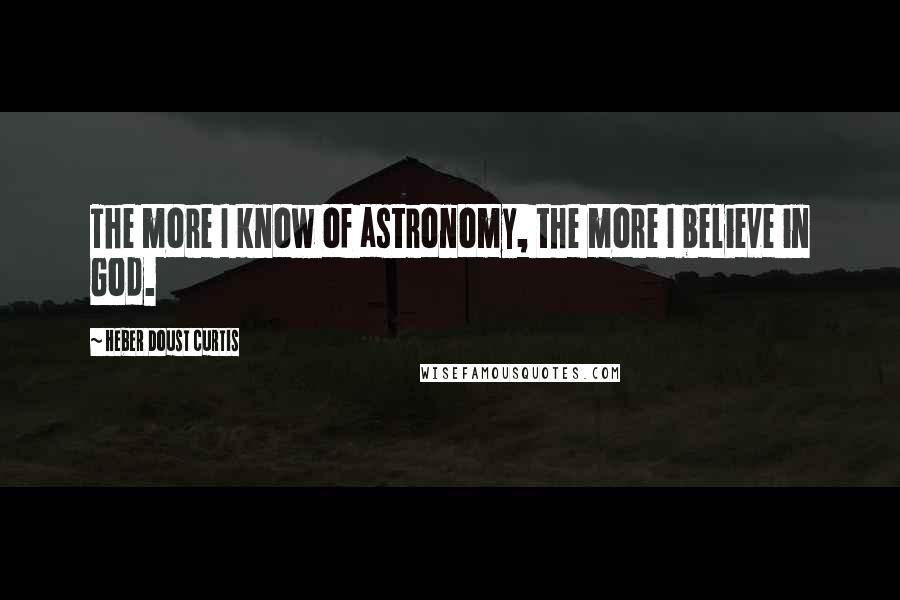 Heber Doust Curtis Quotes: The more I know of astronomy, the more I believe in God.