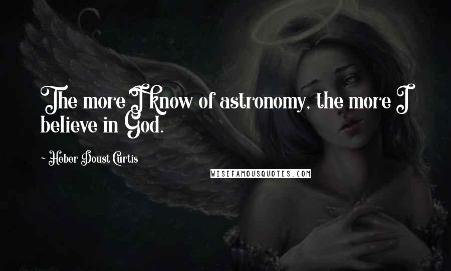 Heber Doust Curtis Quotes: The more I know of astronomy, the more I believe in God.