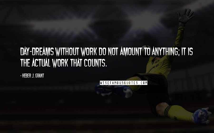 Heber J. Grant Quotes: Day-dreams without work do not amount to anything; it is the actual work that counts.