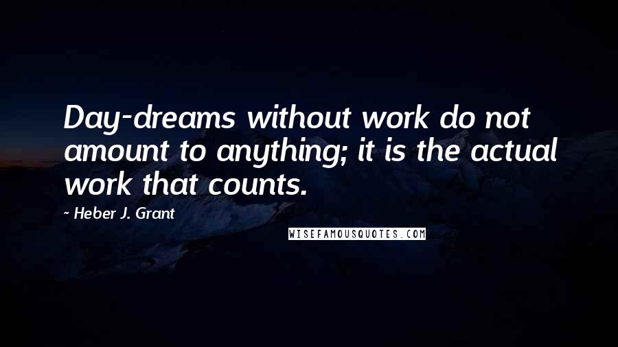 Heber J. Grant Quotes: Day-dreams without work do not amount to anything; it is the actual work that counts.