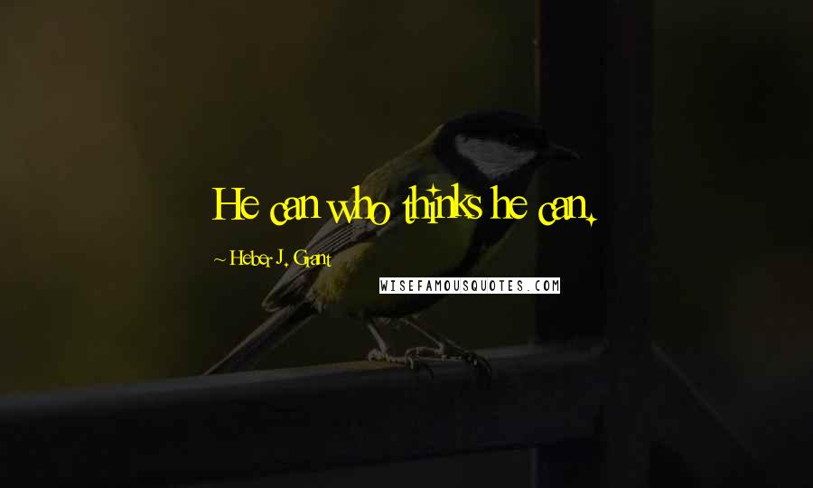 Heber J. Grant Quotes: He can who thinks he can.