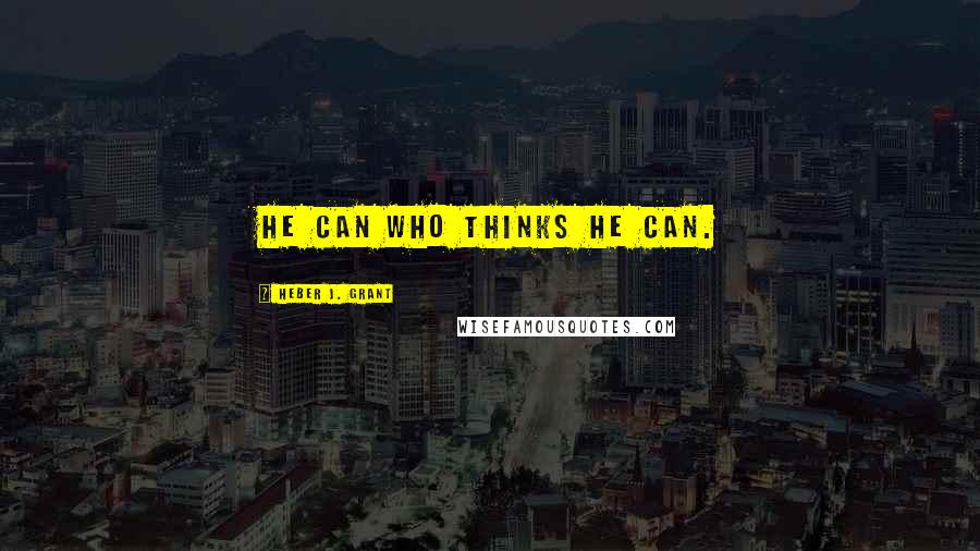 Heber J. Grant Quotes: He can who thinks he can.