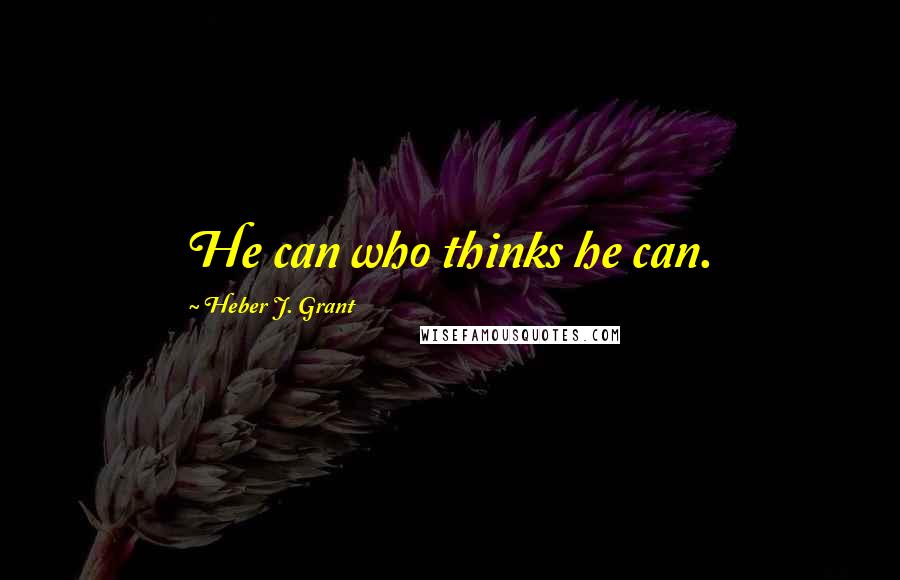 Heber J. Grant Quotes: He can who thinks he can.