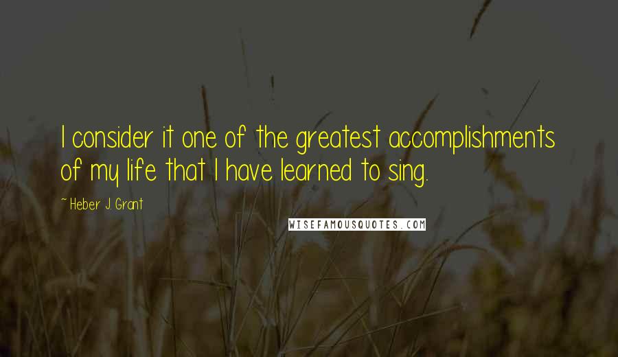 Heber J. Grant Quotes: I consider it one of the greatest accomplishments of my life that I have learned to sing.