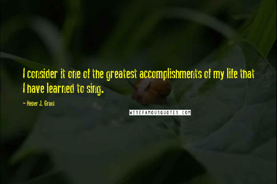 Heber J. Grant Quotes: I consider it one of the greatest accomplishments of my life that I have learned to sing.