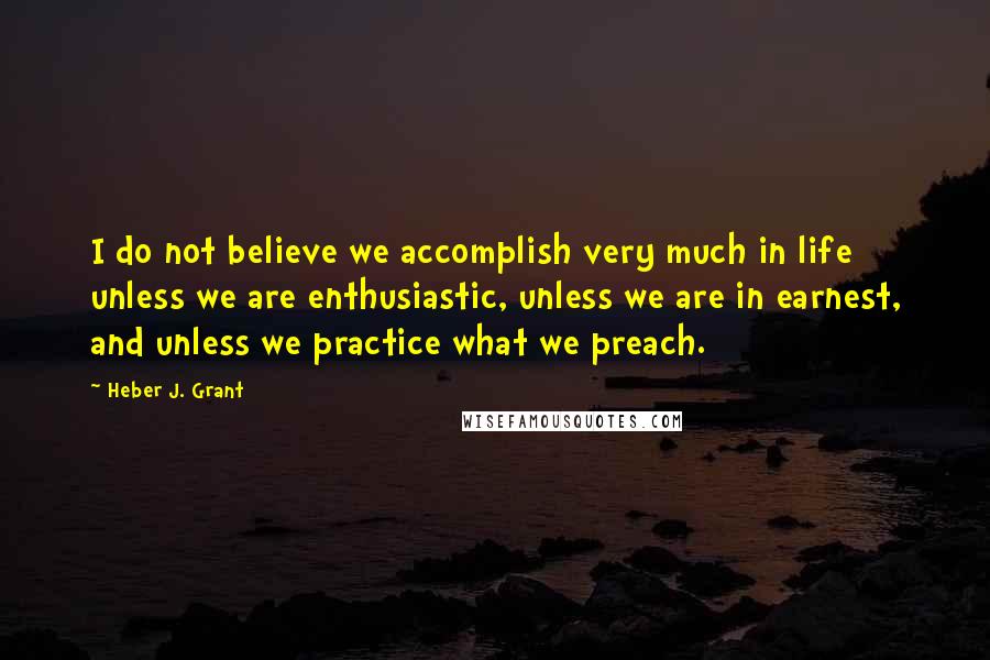 Heber J. Grant Quotes: I do not believe we accomplish very much in life unless we are enthusiastic, unless we are in earnest, and unless we practice what we preach.