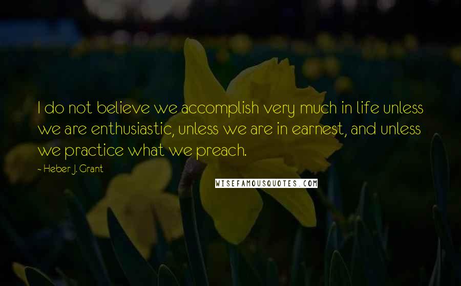 Heber J. Grant Quotes: I do not believe we accomplish very much in life unless we are enthusiastic, unless we are in earnest, and unless we practice what we preach.