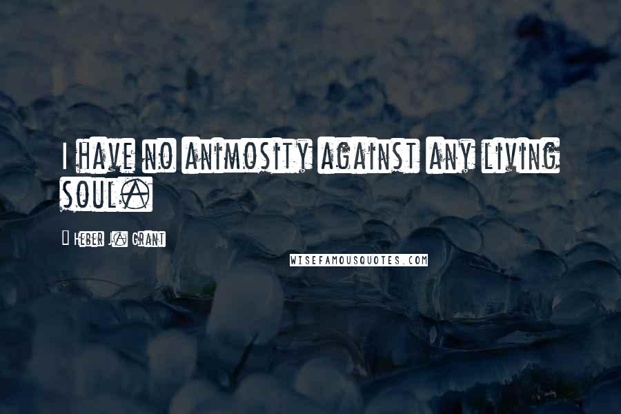 Heber J. Grant Quotes: I have no animosity against any living soul.